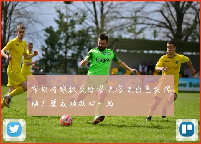 布朗将球权交给塔克塔克出色发挥助广厦成功扳回一局