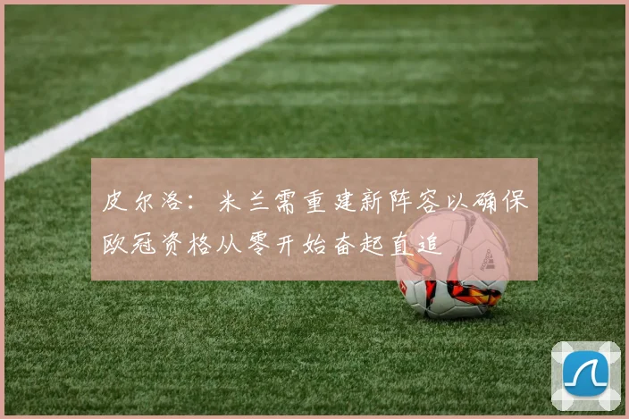 皮尔洛：米兰需重建新阵容以确保欧冠资格从零开始奋起直追