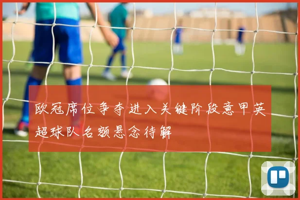 欧冠席位争夺进入关键阶段意甲英超球队名额悬念待解