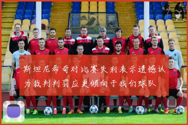 斯坦尼希奇对比赛失利表示遗憾认为裁判判罚应更倾向于我们球队