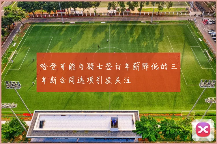 哈登可能与骑士签订年薪降低的三年新合同选项引发关注