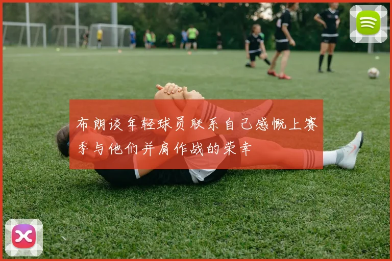 布朗谈年轻球员联系自己感慨上赛季与他们并肩作战的荣幸