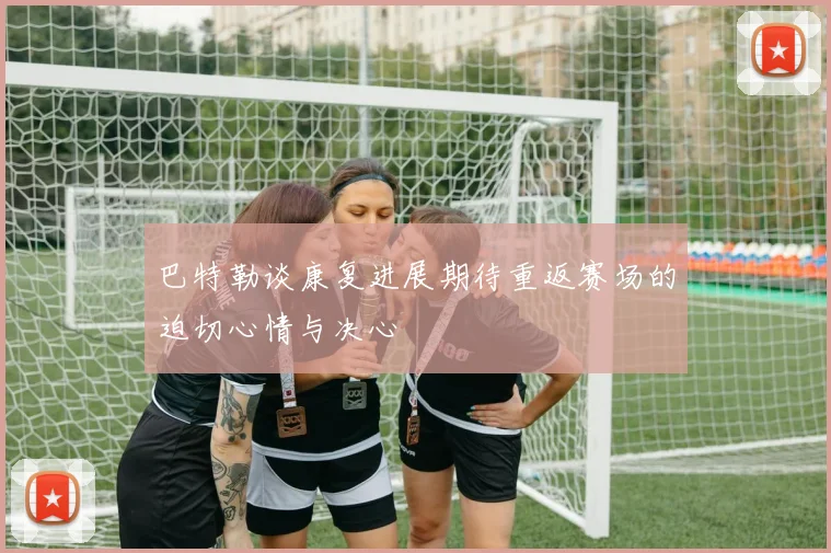 巴特勒谈康复进展期待重返赛场的迫切心情与决心