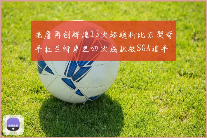 老詹再创辉煌13次超越科比东契奇平杜兰特库里四次成就被SGA追平