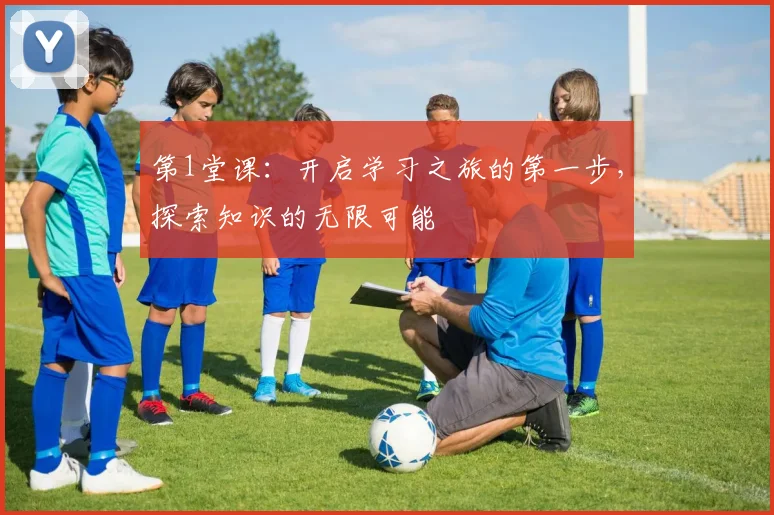 第1堂课：开启学习之旅的第一步，探索知识的无限可能