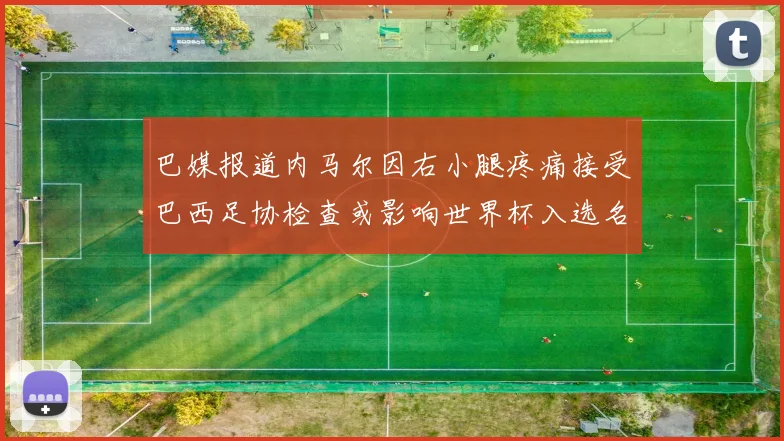 巴媒报道内马尔因右小腿疼痛接受巴西足协检查或影响世界杯入选名单