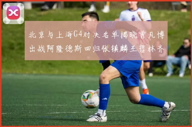 北京与上海G4对决名单揭晓曾凡博出战阿隆德斯回归张镇麟王哲林齐上阵