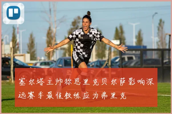 塞尔塔主帅称恩里克贝尔萨影响深远赛季最佳教练应为弗里克