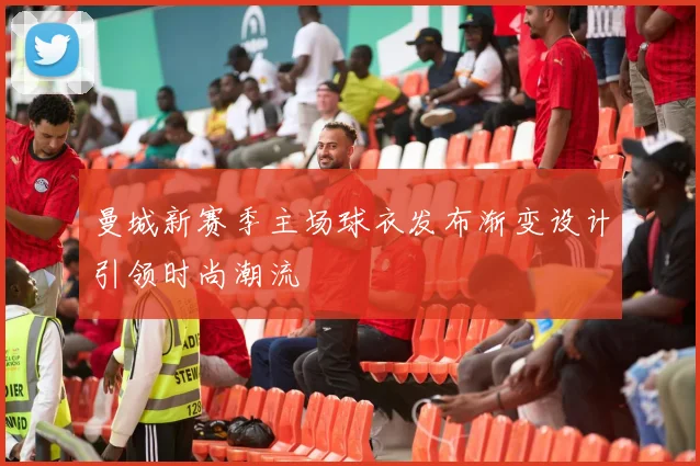 曼城新赛季主场球衣发布渐变设计引领时尚潮流