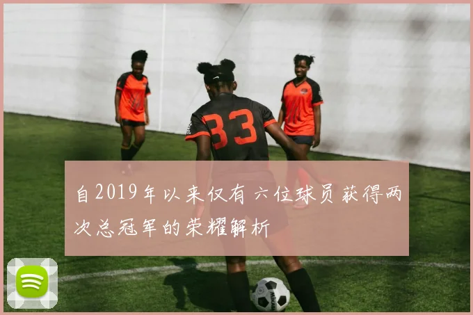 自2019年以来仅有六位球员获得两次总冠军的荣耀解析